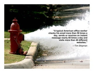“A typical American office worker
checks his email more than 50 times a
     day, sends or receives an instant
   message nearly 80 times a day and
          visits more than 40 different
                            websites.”
                        —Tim Shipman




                                          1
 