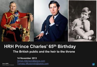 1

HRH Prince Charles’ 65th Birthday
The British public and the heir to the throne
14 November 2013
Simon.Atkinson@ipsos.com
Tomasz.Mludzinski@ipsos.com

 