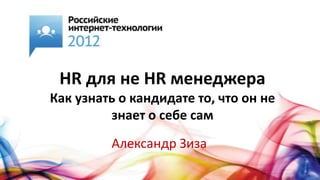 HR для не HR менеджера
Как узнать о кандидате то, что он не
         знает о себе сам
         Александр Зиза
 
