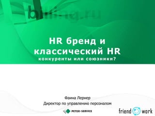 HR бренд и
классический HR
конкуренты или союз ники?
Фаина Лернер
Директор по управлению персоналом
 