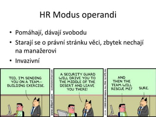 HR Modus operandi
• Pomáhají, dávají svobodu
• Starají se o právní stránku věci, zbytek nechají
na manažerovi
• Invazivní
 