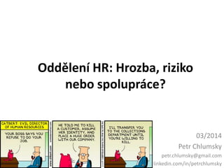 Oddělení HR: Hrozba, riziko
nebo spolupráce?
03/2014
Petr Chlumsky
petr.chlumsky@gmail.com
linkedin.com/in/petrchlumsky
 