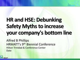 HR and HSE: Debunking
Safety Myths to increase
your company's bottom line
Alfred B Phillips
HRMATT’s 9th Biennial Conference
Hilton Trinidad & Conference Center
Date
 