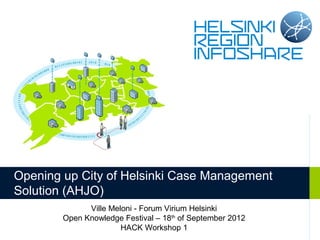 Opening up City of Helsinki Case Management
Solution (AHJO)
              Ville Meloni - Forum Virium Helsinki
        Open Knowledge Festival – 18th of September 2012
                       HACK Workshop 1
 