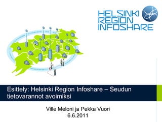 Esittely: Helsinki Region Infoshare – Seudun tietovarannot avoimiksi Ville Meloni ja Pekka Vuori 6.6.2011 