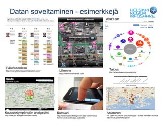 Datan soveltaminen - esimerkkejä




 Päätöksenteko                                                                                        Talous
 http://manybills.researchlabs.ibm.com/       Liikenne                                                http://wheredoesmymoneygo.org/
                                              http://www.mobitransit.com




Kaupunkiympäristön analysointi             Kulttuuri                                               Asuminen
http://data.gov.au/apps/suburban-trends/   http://labs.kirjastot.fi/blog/avoin-data-kaytannossa-   HS Open #3 -päivän yksi prototyyppi – auttaa etsimään asuntoa
                                           helmet-viivakoodinlukija-androidille                    http://miukupiste.fi/hsopen3/
 