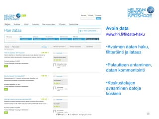 Avoin data
                                   www.hri.fi/fi/data-haku


                                   •Avoimen datan haku,
                                   filtteröinti ja lataus

                                   •Palautteen antaminen,
                                   datan kommentointi

                                   •Keskustelujen
                                   avaaminen datoja
                                   koskien



04.09.12   Forum Virium Helsinki                             18
 