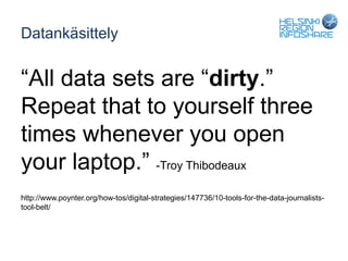 Datankäsittely


“All data sets are “dirty.”
Repeat that to yourself three
times whenever you open
your laptop.” -Troy Thibodeaux
http://www.poynter.org/how-tos/digital-strategies/147736/10-tools-for-the-data-journalists-
tool-belt/
 