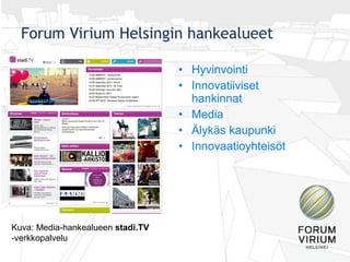 Forum Virium Helsingin hankealueet

                                   • Hyvinvointi
                                   • Innovatiiviset
                                     hankinnat
                                   • Media
                                   • Älykäs kaupunki
                                   • Innovaatioyhteisöt




Kuva: Media-hankealueen stadi.TV
-verkkopalvelu
 