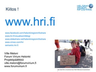 Kiitos !


www.hri.fi
www.facebook.com/helsinkiregioninfoshare
www.hri.fi/visualisointiblogi
www.slideshare.net/helsinkiregioninfoshare
www.vimeo.com/hri
semantic.hri.fi


Ville Meloni
Forum Virium Helsinki
Projektipäällikkö
ville.meloni@forumvirium.fi
www.forumvirium.fi
                                             http://www.flickr.com/photos/nney/139447386/sizes/z/in/photostream
                                             /
 