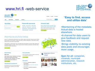 ” Easy to find, access and utilize data ” Maintaining of the metadata. Actual data is hosted elsewhere. A channel for data users to give feedback and request new data. Brings visibility to existing data pools and encourages more usage. Open for all : companies, citizends, municipal administration, research institutions, etc. www.hri.fi  -web-service 