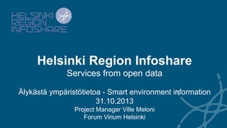 Helsinki Region Infoshare
Services from open data
Älykästä ympäristötietoa - Smart environment information
31.10.2013
Project Manager Ville Meloni
Forum Virium Helsinki

	

 