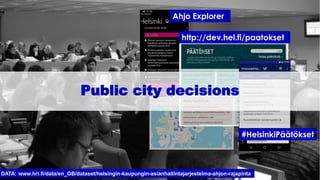 Ahjo Explorer
DATA: www.hri.fi/data/en_GB/dataset/helsingin-kaupungin-asianhallintajarjestelma-ahjon-rajapinta
#HelsinkiPäätökset
http://dev.hel.fi/paatokset
Public city decisions
 