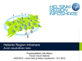 Helsinki Region Infoshare Avoin seudullinen tieto Projektipäällikkö Ville Meloni Forum Virium Helsinki WDC2012 – Avoin tieto ja tiedon visualisointi - 18.1.2012 
