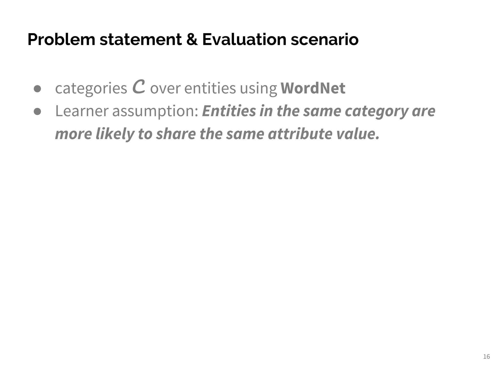● categories C over entities using WordNet
● Learner assumption: Entities in the same category are
more likely to share the same attribute value.
Problem statement & Evaluation scenario
16
 