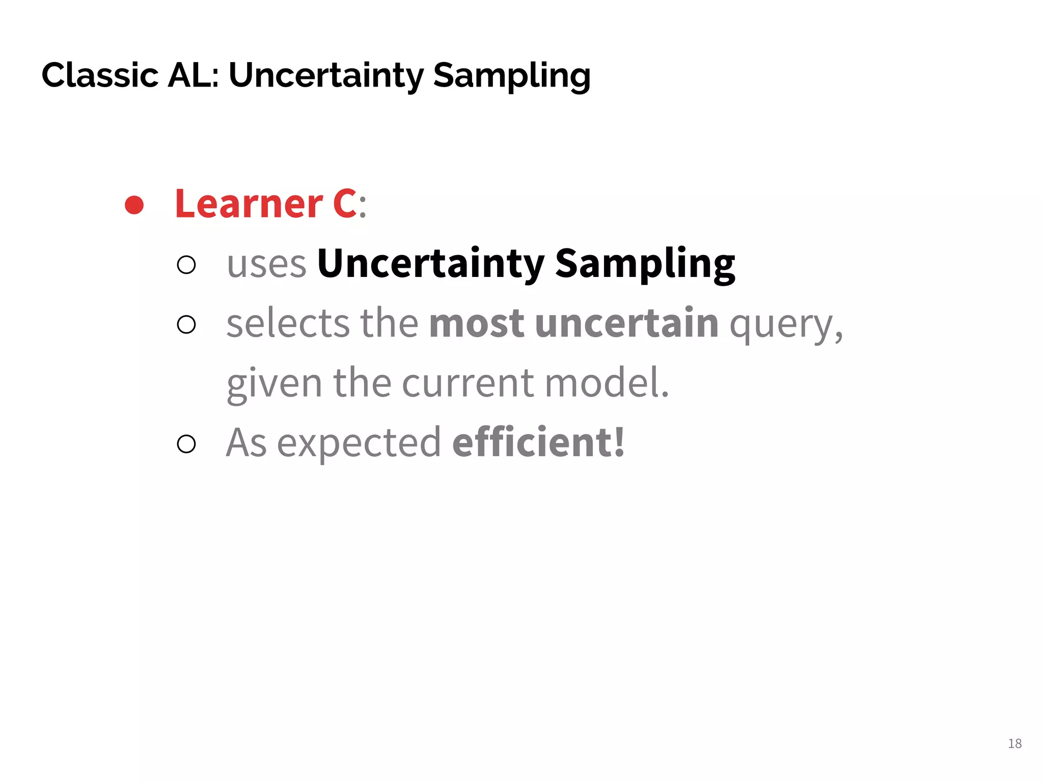 Classic AL: Uncertainty Sampling
18
● Learner C:
○ uses Uncertainty Sampling
○ selects the most uncertain query,
given the current model.
○ As expected efficient!
 