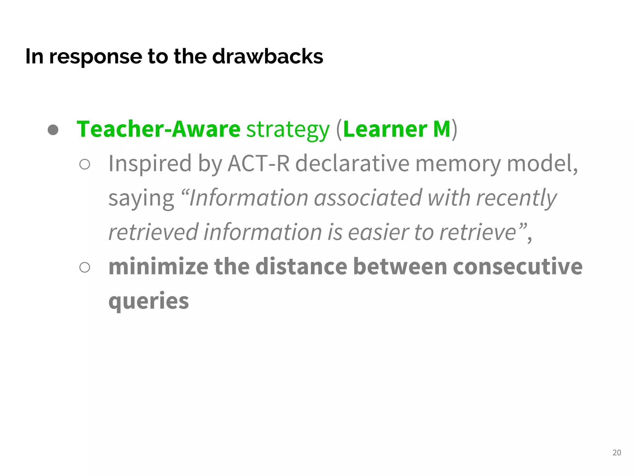 ● Teacher-Aware strategy (Learner M)
○ Inspired by ACT-R declarative memory model,
saying “Information associated with recently
retrieved information is easier to retrieve”,
○ minimize the distance between consecutive
queries
In response to the drawbacks
20
 