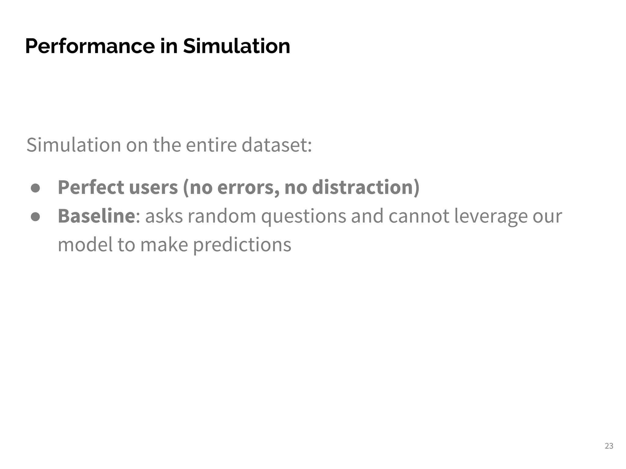 Simulation on the entire dataset:
● Perfect users (no errors, no distraction)
● Baseline: asks random questions and cannot leverage our
model to make predictions
Performance in Simulation
23
 