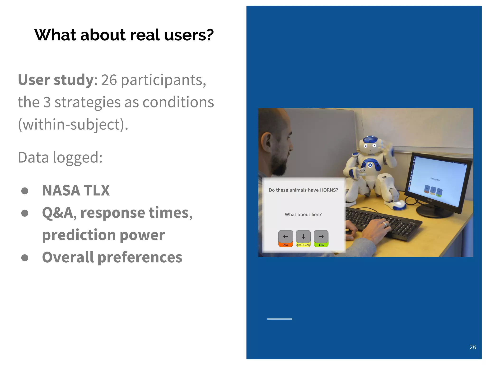 User study: 26 participants,
the 3 strategies as conditions
(within-subject).
Data logged:
● NASA TLX
● Q&A, response times,
prediction power
● Overall preferences
What about real users?
26
 