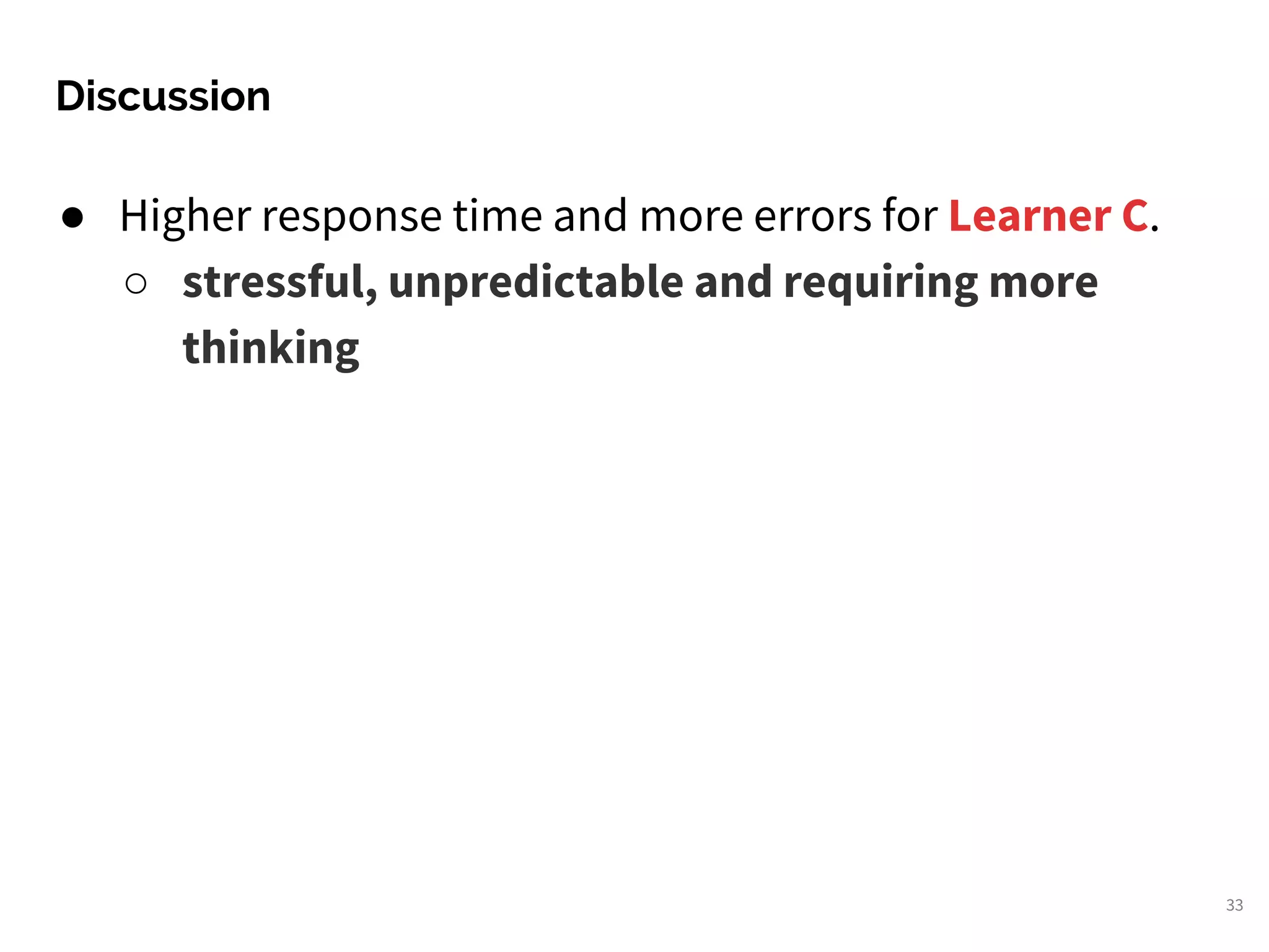 ● Higher response time and more errors for Learner C.
○ stressful, unpredictable and requiring more
thinking
Discussion
33
 