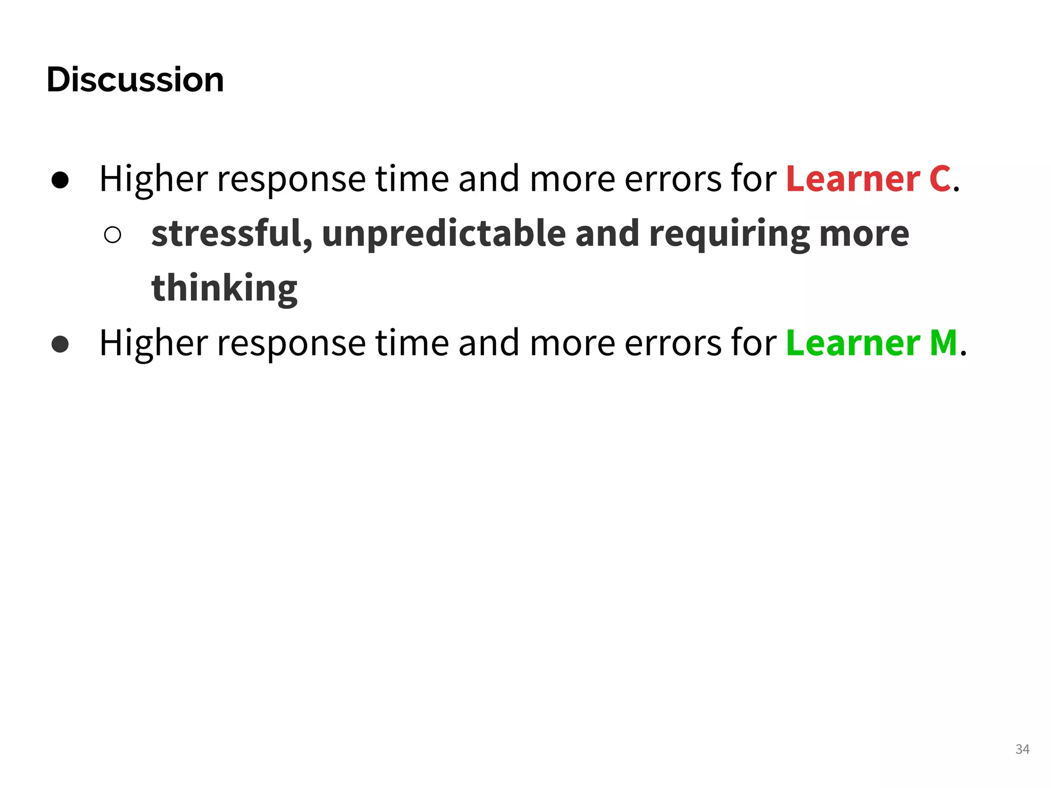 ● Higher response time and more errors for Learner C.
○ stressful, unpredictable and requiring more
thinking
● Higher response time and more errors for Learner M.
Discussion
34
 