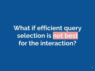 What if efficient query
selection is not best
for the interaction?
11
 