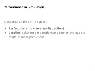 Simulation on the entire dataset:
● Perfect users (no errors, no distraction)
● Baseline: asks random questions and cannot leverage our
model to make predictions
Performance in Simulation
23
 