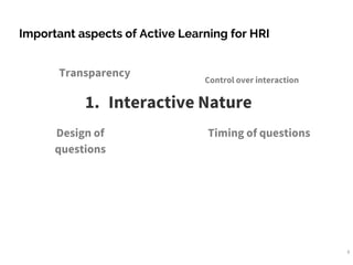 8
Important aspects of Active Learning for HRI
1. Interactive Nature
Transparency
Design of
questions
Control over interaction
Timing of questions
 