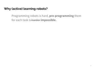 Why (active) learning robots?
2
Programming robots is hard, pre-programming them
for each task is harder impossible.
 