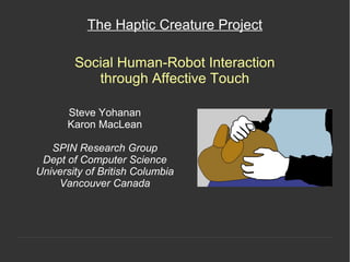 Steve Yohanan
Karon MacLean
SPIN Research Group
Dept of Computer Science
University of British Columbia
Vancouver Canada
The Haptic Creature Project
Social Human-Robot Interaction
through Affective Touch
 