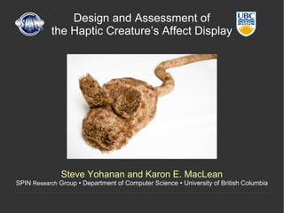 Design and Assessment of
the Haptic Creature’s Affect Display
Steve Yohanan and Karon E. MacLean
SPIN Research Group • Department of Computer Science • University of British Columbia
 