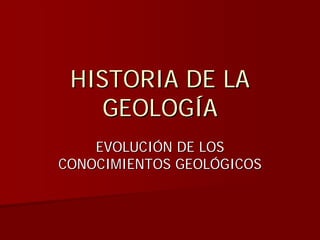 HISTORIA DE LA
    GEOLOGÍA
    EVOLUCIÓN DE LOS
CONOCIMIENTOS GEOLÓGICOS
 