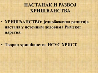 • ХРИШЋАНСТВО: једнобожачка религија
настала у источним деловима Римског
царства.
• Творац хришћанства ИСУС ХРИСТ.
НАСТАНАК И РАЗВОЈ
ХРИШЋАНСТВА
 