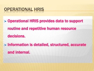 OPERATIONAL HRIS
Operational HRIS provides data to support
routine and repetitive human resource
decisions.
Information is detailed, structured, accurate
and internal.
 