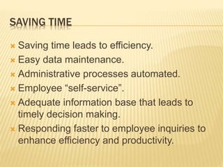 SAVING TIME
 Saving time leads to efficiency.
 Easy data maintenance.
 Administrative processes automated.
 Employee “self-service”.
 Adequate information base that leads to
timely decision making.
 Responding faster to employee inquiries to
enhance efficiency and productivity.
 