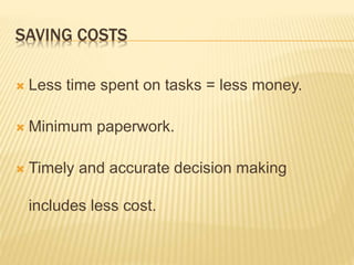SAVING COSTS
 Less time spent on tasks = less money.
 Minimum paperwork.
 Timely and accurate decision making
includes less cost.
 