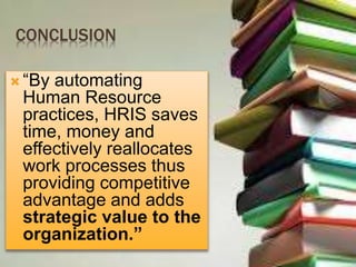 CONCLUSION
 “By automating
Human Resource
practices, HRIS saves
time, money and
effectively reallocates
work processes thus
providing competitive
advantage and adds
strategic value to the
organization.”
 
