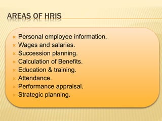 AREAS OF HRIS
 Personal employee information.
 Wages and salaries.
 Succession planning.
 Calculation of Benefits.
 Education & training.
 Attendance.
 Performance appraisal.
 Strategic planning.
 