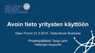 Avoin tieto yritysten käyttöön
Open Forum 21.3.2014 - Data-driven Business
Projektipäällikkö Tanja Lahti
Helsingin kaupunki
 