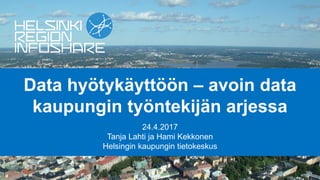 Data hyötykäyttöön – avoin data
kaupungin työntekijän arjessa
24.4.2017
Tanja Lahti ja Hami Kekkonen
Helsingin kaupungin tietokeskus
 