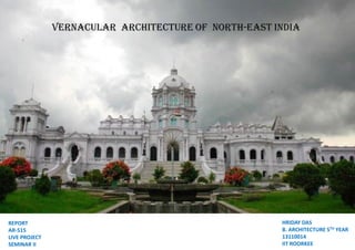 VERNACULAR ARCHITECTURE OF NORTH-EAST INDIA
HRIDAY DAS
B. ARCHITECTURE 5TH YEAR
13110014
IIT ROORKEE
REPORT
AR-515
LIVE PROJECT
SEMINAR II
 