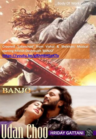 Body Of Work (contd…)
Crooned ‘Udanchoo’ from Vishal & Shekhars Musical
starring Riteish Deshmukh ‘BANJO’
https://youtu.be/gRhH6HEpKTo
 