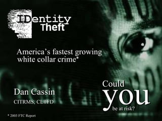 * 2003 FTC Report Dan Cassin   CITRMS, CLTFD America’s fastest growing white collar crime * you Could be at risk? you Could be at risk? 