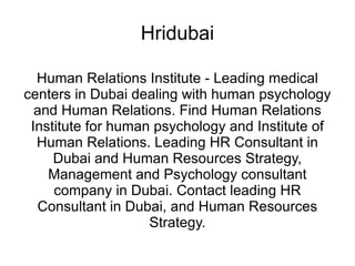 Hridubai Human Relations Institute - Leading medical centers in Dubai dealing with human psychology and Human Relations. Find Human Relations Institute for human psychology and Institute of Human Relations. Leading HR Consultant in Dubai and Human Resources Strategy, Management and Psychology consultant company in Dubai. Contact leading HR Consultant in Dubai, and Human Resources Strategy. 