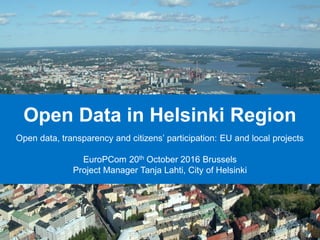 Open Data in Helsinki Region
Open data, transparency and citizens’ participation: EU and local projects
EuroPCom 20th October 2016 Brussels
Project Manager Tanja Lahti, City of Helsinki
 