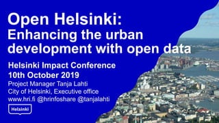 Open Helsinki:
Enhancing the urban
development with open data
Helsinki Impact Conference
10th October 2019
Project Manager Tanja Lahti
City of Helsinki, Executive office
www.hri.fi @hrinfoshare @tanjalahti
 