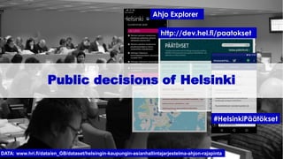Ahjo Explorer
DATA: www.hri.fi/data/en_GB/dataset/helsingin-kaupungin-asianhallintajarjestelma-ahjon-rajapinta
#HelsinkiPäätökset
http://dev.hel.fi/paatokset
Public decisions of Helsinki
 