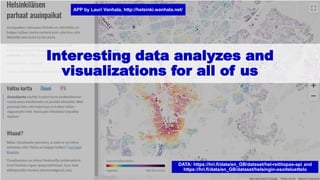 Interesting data analyzes and
visualizations for all of us
APP by Lauri Vanhala, http://helsinki.wanhala.net/
DATA: https://hri.fi/data/en_GB/dataset/hsl-reittiopas-api and
https://hri.fi/data/en_GB/dataset/helsingin-osoiteluettelo
 