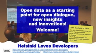 Helsinki Loves Developers
https://hri.fi/en_gb/support/how-to-use-data/helsinki-loves-developers/
www.facebook.com/groups/heldev/ https://www.meetup.com/Open-Data-Finland/
Open data as a starting
point for open dialogue,
new insights
and innovations!
Welcome!
 