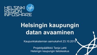 Helsingin kaupungin
datan avaaminen
Kaupunkiakatemian aamukahvit 23.10.2015
Projektipäällikkö Tanja Lahti
Helsingin kaupungin tietokeskus
 